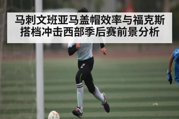 马刺文班亚马盖帽效率与福克斯搭档冲击西部季后赛前景分析