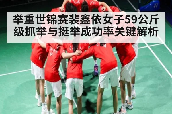 举重世锦赛裴鑫依女子59公斤级抓举与挺举成功率关键解析