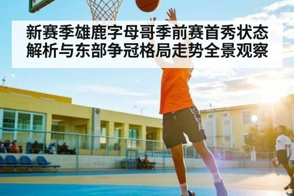 新赛季雄鹿字母哥季前赛首秀状态解析与东部争冠格局走势全景观察