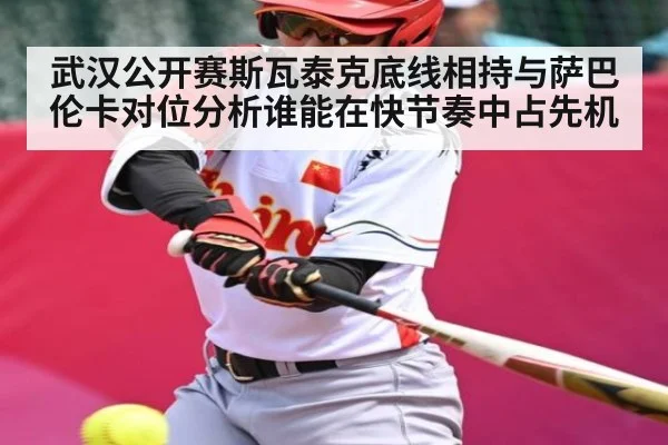 武汉公开赛斯瓦泰克底线相持与萨巴伦卡对位分析谁能在快节奏中占先机