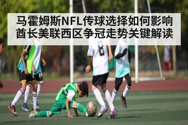 马霍姆斯NFL传球选择如何影响酋长美联西区争冠走势关键解读