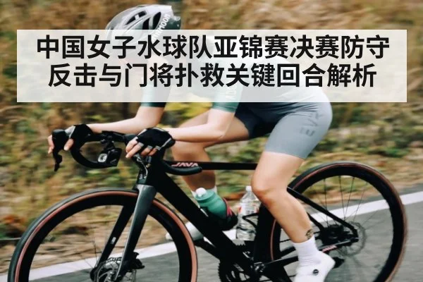 中国女子水球队亚锦赛决赛防守反击与门将扑救关键回合解析