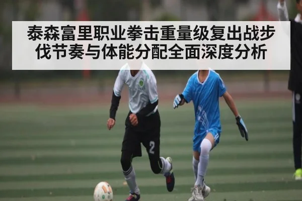 泰森富里职业拳击重量级复出战步伐节奏与体能分配全面深度分析