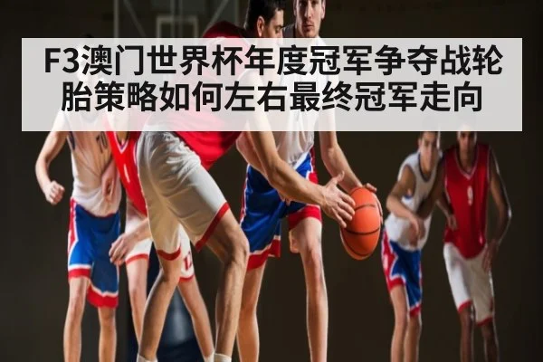 F3澳门世界杯年度冠军争夺战轮胎策略如何左右最终冠军走向