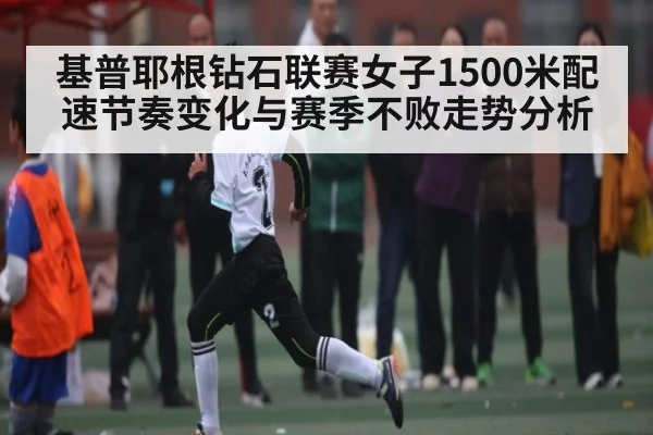 基普耶根钻石联赛女子1500米配速节奏变化与赛季不败走势分析